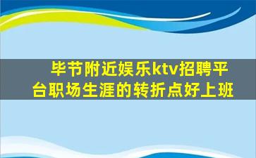 毕节附近娱乐ktv招聘平台职场生涯的转折点好上班